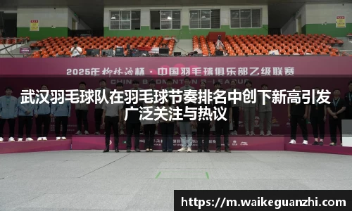 武汉羽毛球队在羽毛球节奏排名中创下新高引发广泛关注与热议