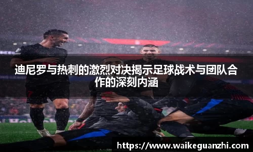 迪尼罗与热刺的激烈对决揭示足球战术与团队合作的深刻内涵