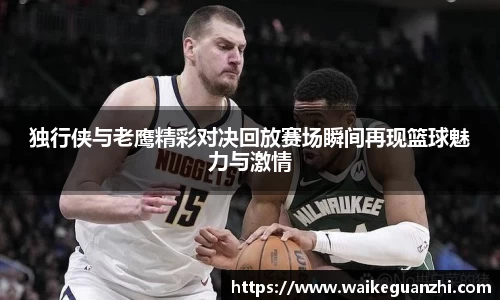 独行侠与老鹰精彩对决回放赛场瞬间再现篮球魅力与激情