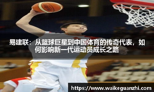 易建联：从篮球巨星到中国体育的传奇代表，如何影响新一代运动员成长之路