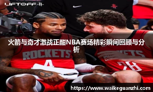 火箭与奇才激战正酣NBA赛场精彩瞬间回顾与分析