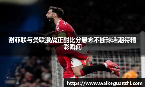 谢菲联与曼联激战正酣比分悬念不断球迷期待精彩瞬间